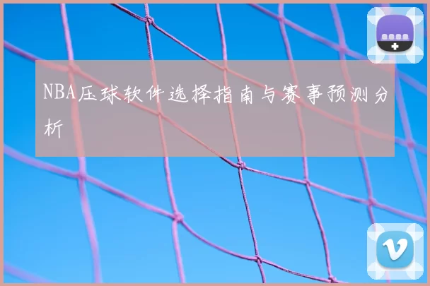 NBA压球软件选择指南与赛事预测分析