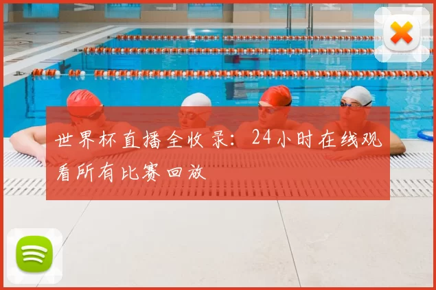 世界杯直播全收录：24小时在线观看所有比赛回放