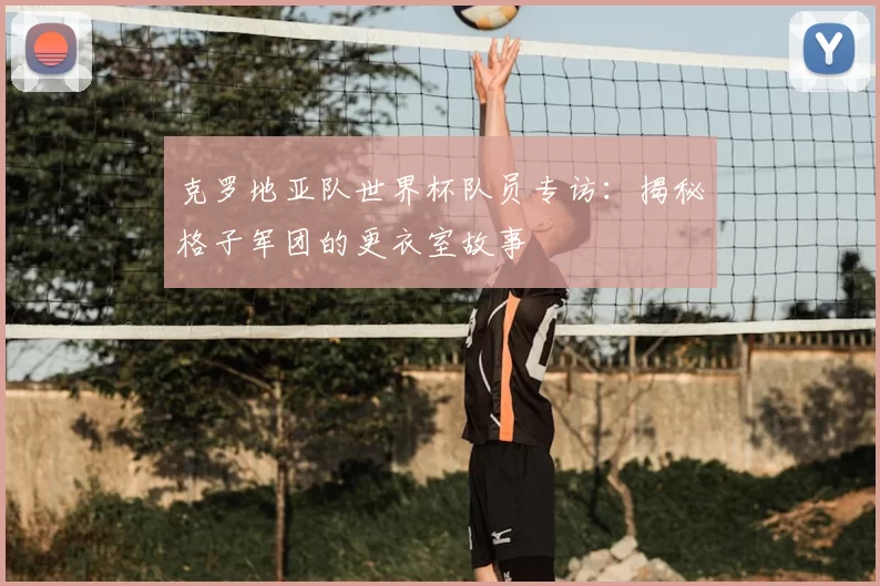 克罗地亚队世界杯队员专访：揭秘格子军团的更衣室故事