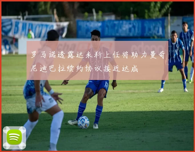 罗马诺透露达米科上任将助力曼奇尼迪巴拉续约协议接近达成