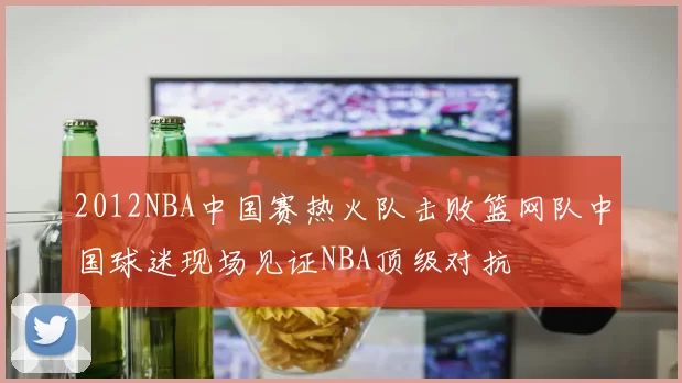 2012NBA中国赛热火队击败篮网队中国球迷现场见证NBA顶级对抗