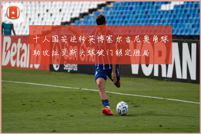 十人国安逆转英博塞尔吉尼奥角球助攻拉莫斯头球破门锁定胜局