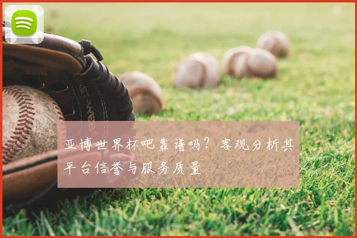 亚博世界杯吧靠谱吗？客观分析其平台信誉与服务质量