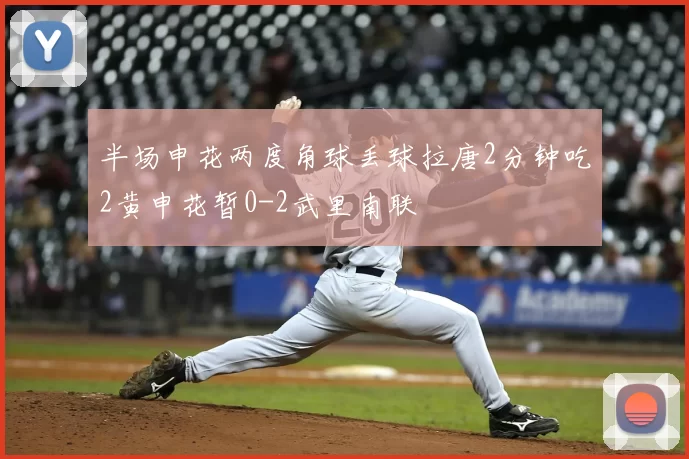 半场申花两度角球丢球拉唐2分钟吃2黄申花暂0-2武里南联