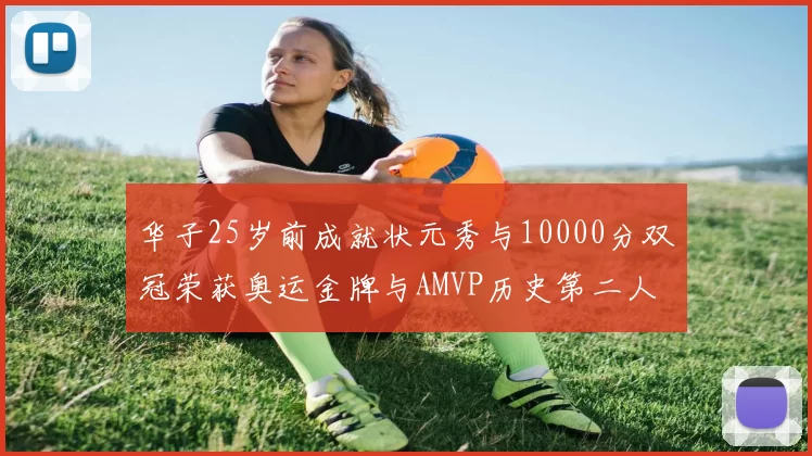 华子25岁前成就状元秀与10000分双冠荣获奥运金牌与AMVP历史第二人比肩老詹