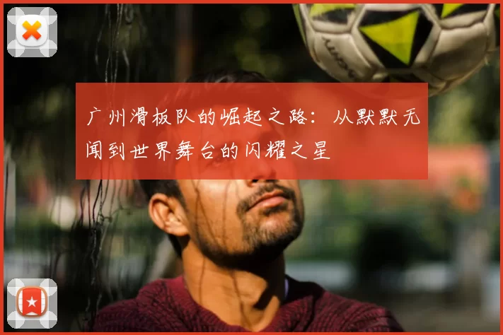 广州滑板队的崛起之路：从默默无闻到世界舞台的闪耀之星
