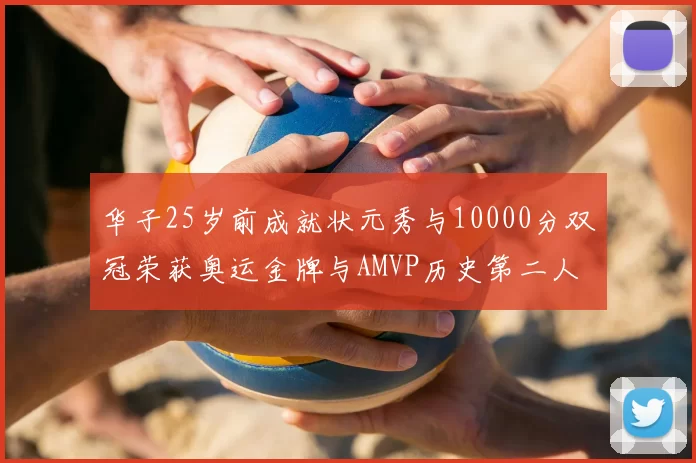华子25岁前成就状元秀与10000分双冠荣获奥运金牌与AMVP历史第二人比肩老詹