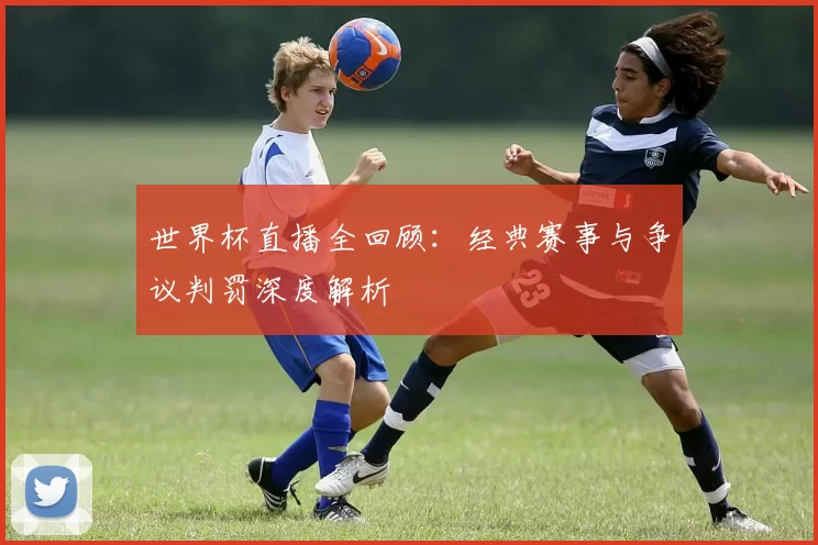 世界杯直播全回顾：经典赛事与争议判罚深度解析