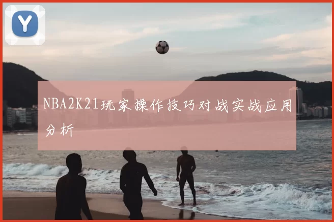 NBA2K21玩家操作技巧对战实战应用分析