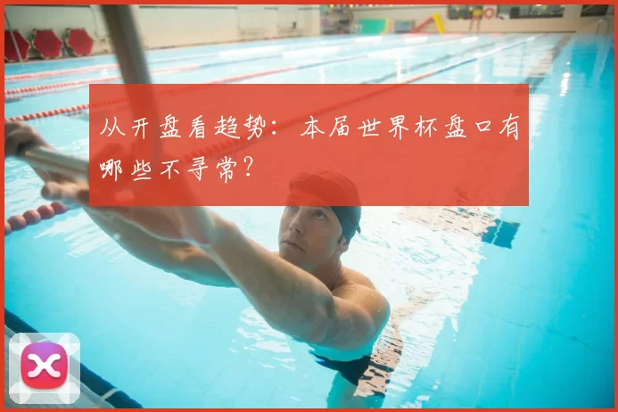 从开盘看趋势：本届世界杯盘口有哪些不寻常？