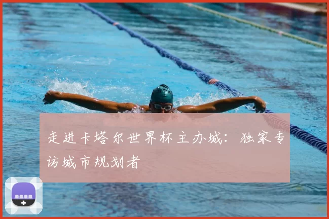 走进卡塔尔世界杯主办城：独家专访城市规划者