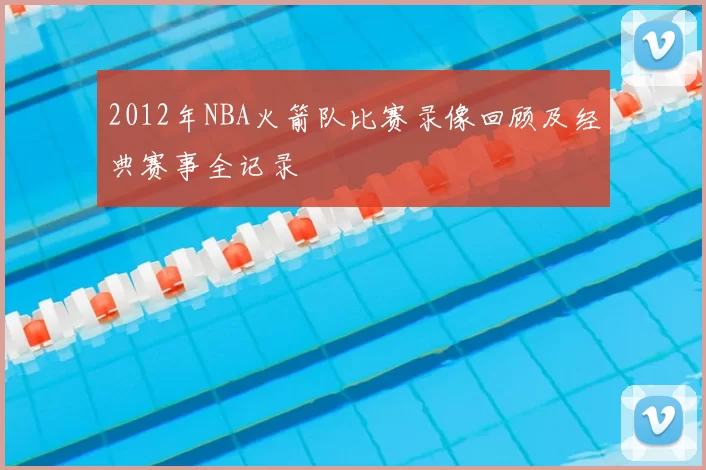 2012年NBA火箭队比赛录像回顾及经典赛事全记录