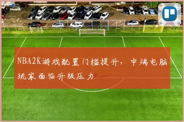 NBA2K游戏配置门槛提升，中端电脑玩家面临升级压力