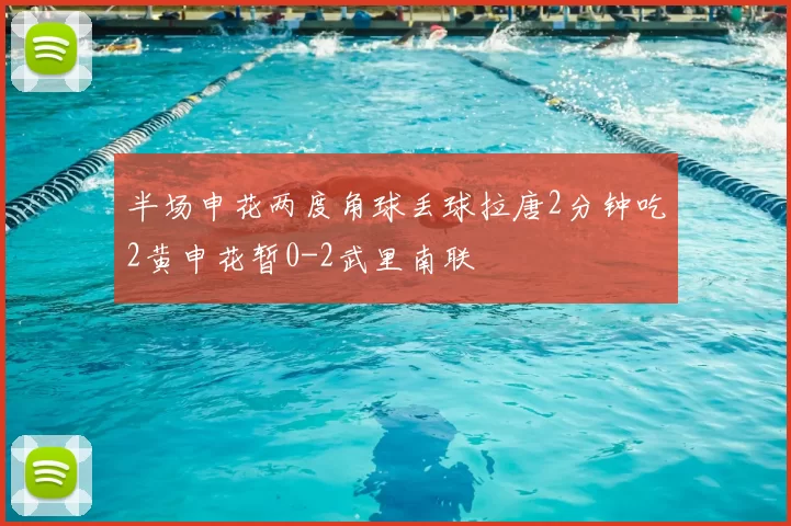 半场申花两度角球丢球拉唐2分钟吃2黄申花暂0-2武里南联
