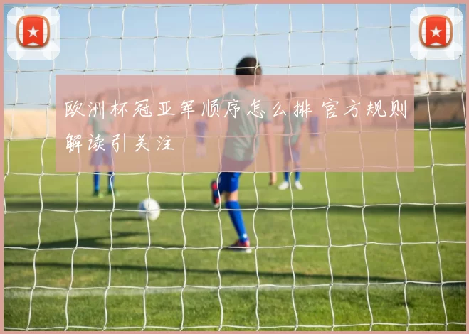 欧洲杯冠亚军顺序怎么排 官方规则解读引关注