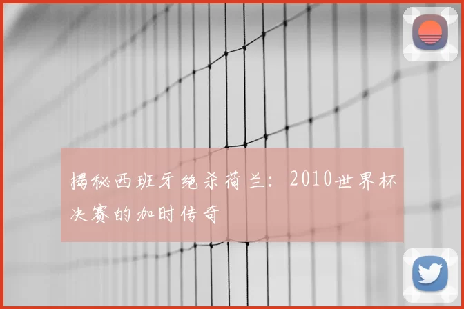 揭秘西班牙绝杀荷兰：2010世界杯决赛的加时传奇