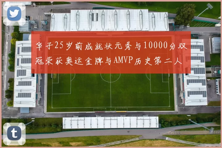华子25岁前成就状元秀与10000分双冠荣获奥运金牌与AMVP历史第二人比肩老詹