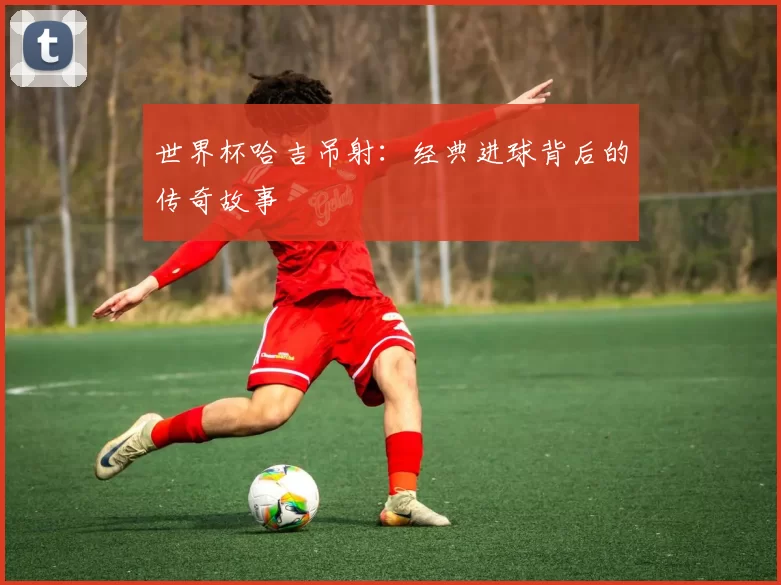 世界杯哈吉吊射：经典进球背后的传奇故事