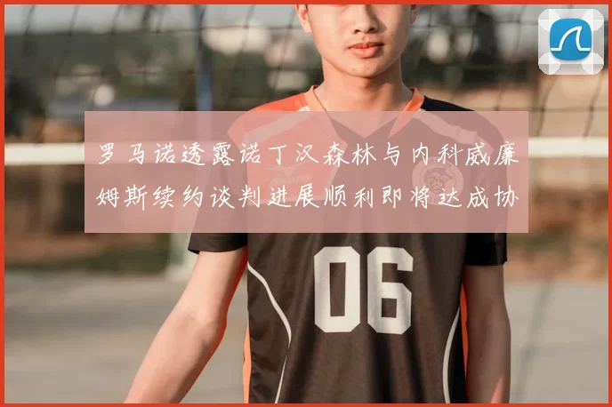 罗马诺透露诺丁汉森林与内科威廉姆斯续约谈判进展顺利即将达成协议