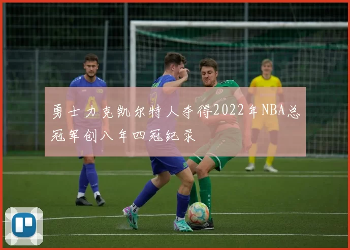 勇士力克凯尔特人夺得2022年NBA总冠军创八年四冠纪录