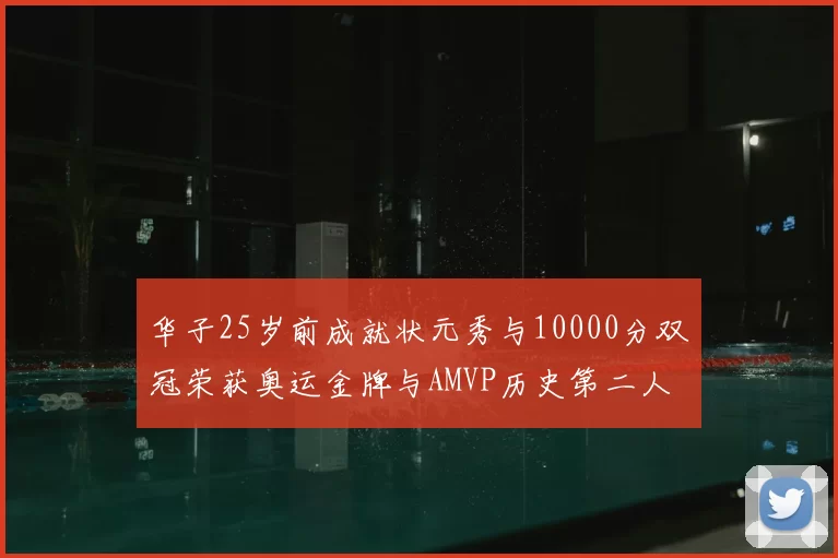 华子25岁前成就状元秀与10000分双冠荣获奥运金牌与AMVP历史第二人比肩老詹