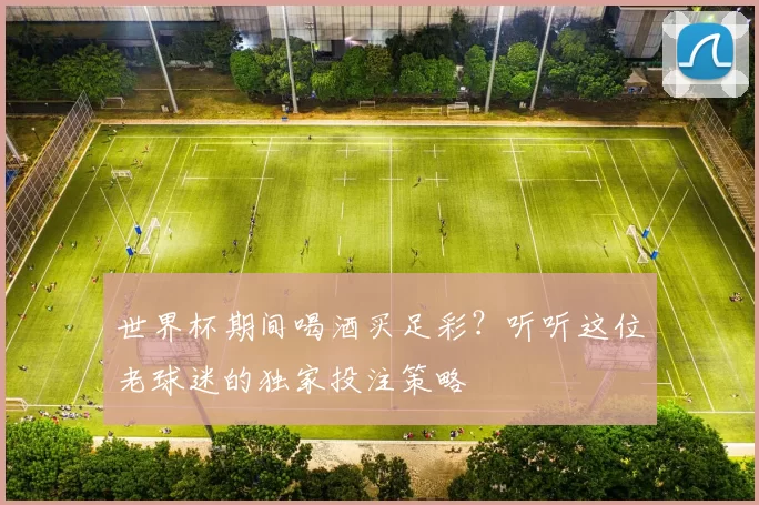 世界杯期间喝酒买足彩？听听这位老球迷的独家投注策略