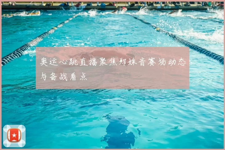 奥运心跳直播聚焦郑姝音赛场动态与备战看点
