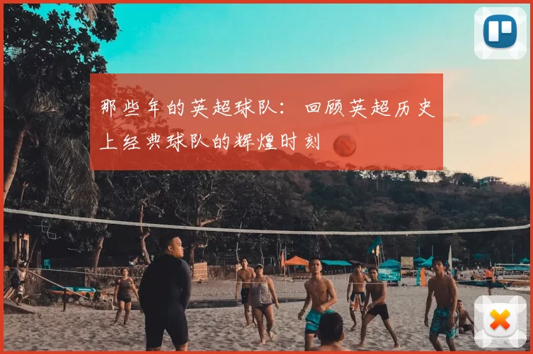 那些年的英超球队:回顾英超历史上经典球队的辉煌时刻
