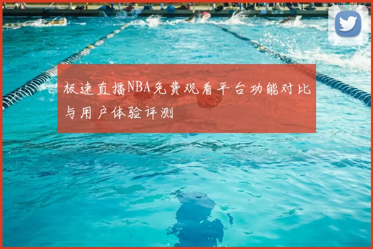 极速直播NBA免费观看平台功能对比与用户体验评测