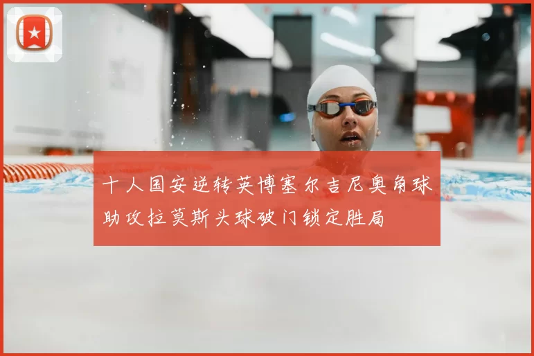 十人国安逆转英博塞尔吉尼奥角球助攻拉莫斯头球破门锁定胜局