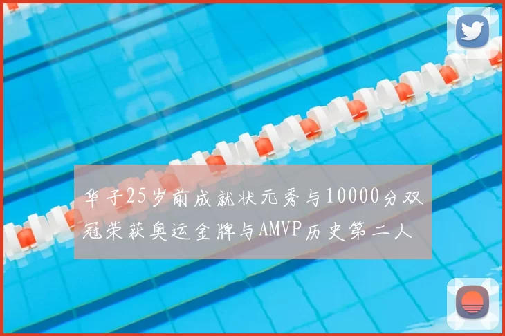 华子25岁前成就状元秀与10000分双冠荣获奥运金牌与AMVP历史第二人比肩老詹