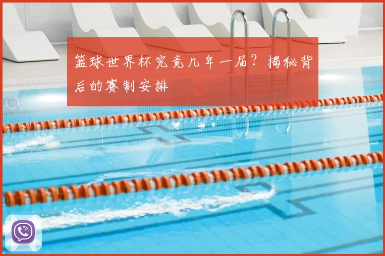 篮球世界杯究竟几年一届？揭秘背后的赛制安排