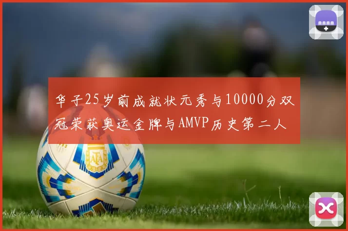 华子25岁前成就状元秀与10000分双冠荣获奥运金牌与AMVP历史第二人比肩老詹