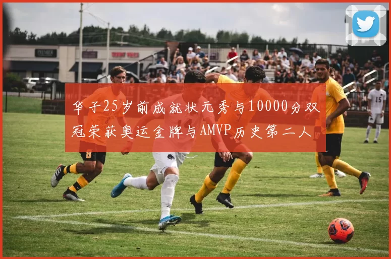 华子25岁前成就状元秀与10000分双冠荣获奥运金牌与AMVP历史第二人比肩老詹