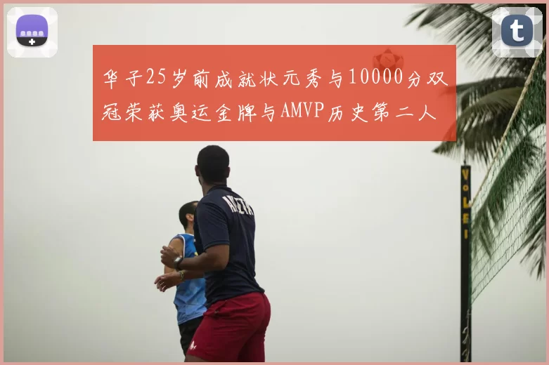 华子25岁前成就状元秀与10000分双冠荣获奥运金牌与AMVP历史第二人比肩老詹