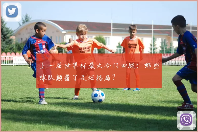上一届世界杯最大冷门回顾:哪些球队颠覆了足坛格局?