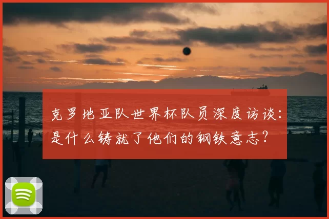 克罗地亚队世界杯队员深度访谈：是什么铸就了他们的钢铁意志？