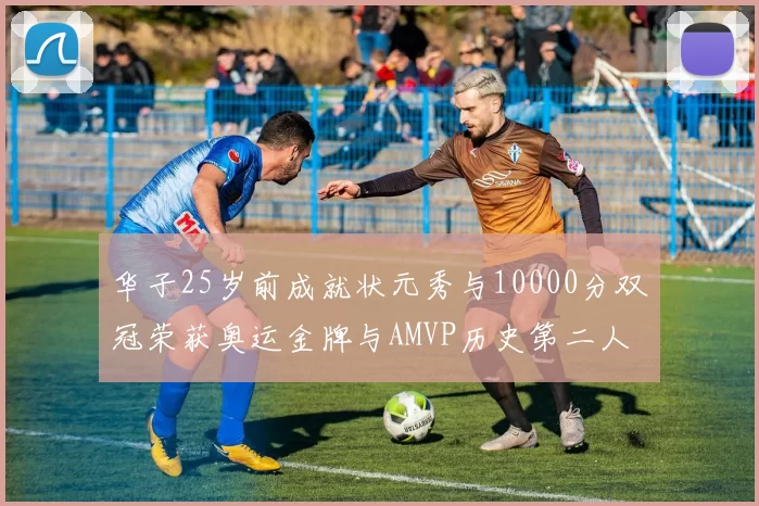 华子25岁前成就状元秀与10000分双冠荣获奥运金牌与AMVP历史第二人比肩老詹