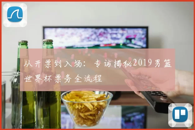从开票到入场:专访揭秘2019男篮世界杯票务全流程