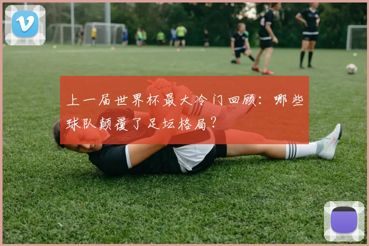 上一届世界杯最大冷门回顾：哪些球队颠覆了足坛格局？