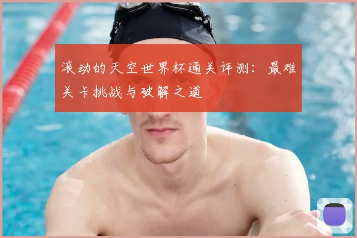 滚动的天空世界杯通关评测：最难关卡挑战与破解之道