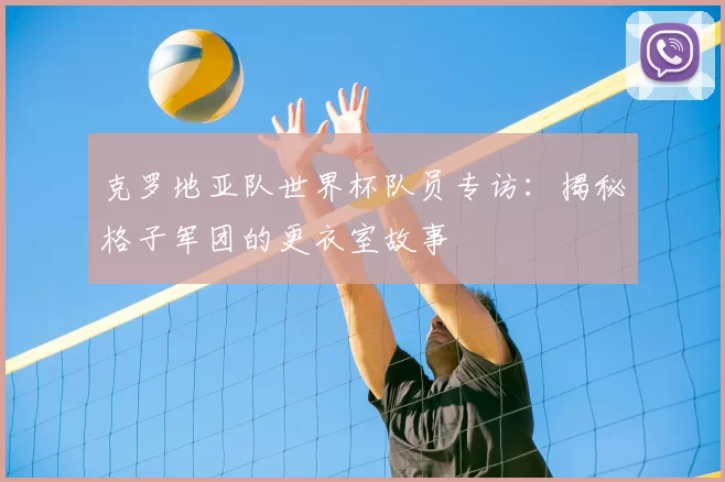 克罗地亚队世界杯队员专访：揭秘格子军团的更衣室故事