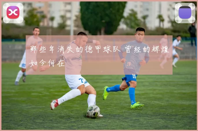 那些年消失的德甲球队 曾经的辉煌如今何在