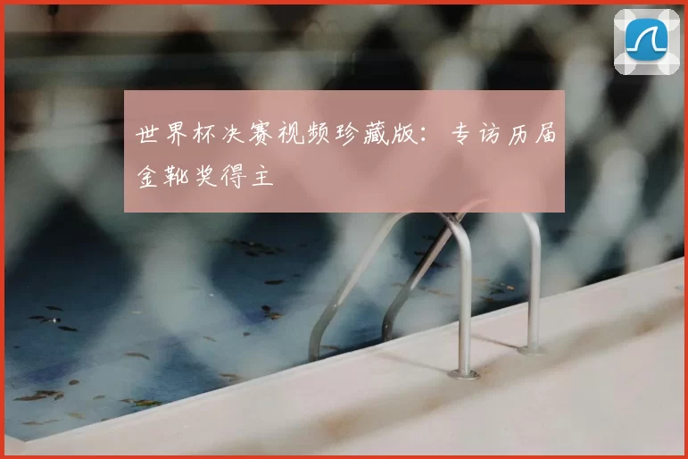 世界杯决赛视频珍藏版：专访历届金靴奖得主