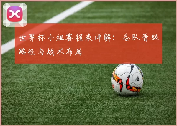 世界杯小组赛程表详解:各队晋级路径与战术布局