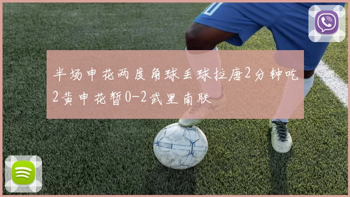 半场申花两度角球丢球拉唐2分钟吃2黄申花暂0-2武里南联