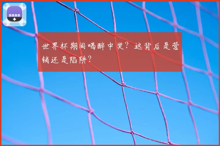 世界杯期间喝醉中奖？这背后是营销还是陷阱？