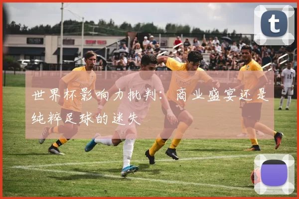世界杯影响力批判：商业盛宴还是纯粹足球的迷失