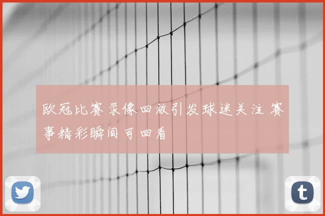 欧冠比赛录像回放引发球迷关注 赛事精彩瞬间可回看