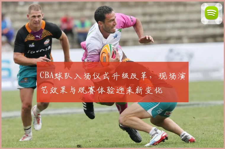 CBA球队入场仪式升级改革，现场演艺效果与观赛体验迎来新变化